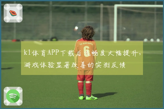 k1体育APP下载后流畅度大幅提升，游戏体验显著改善的实测反馈