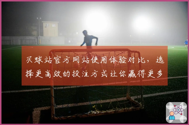 买球站官方网站使用体验对比，选择更高效的投注方式让你赢得更多！