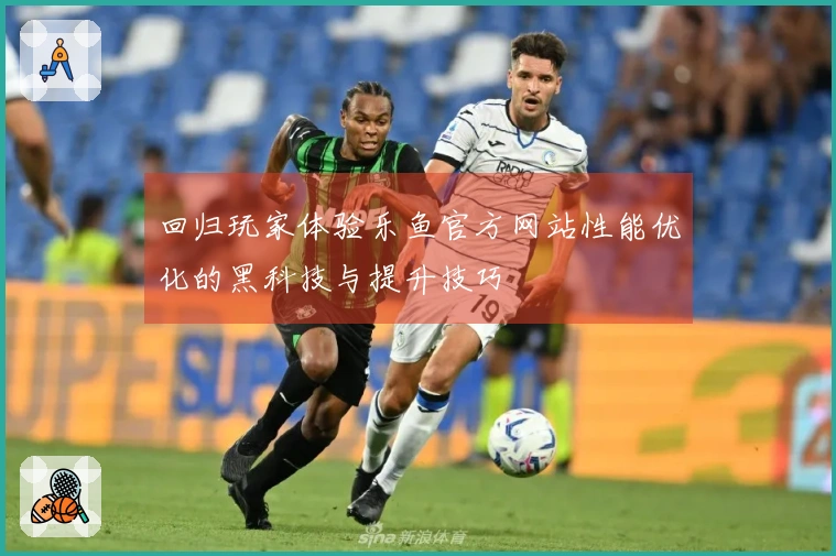 回归玩家体验乐鱼官方网站性能优化的黑科技与提升技巧