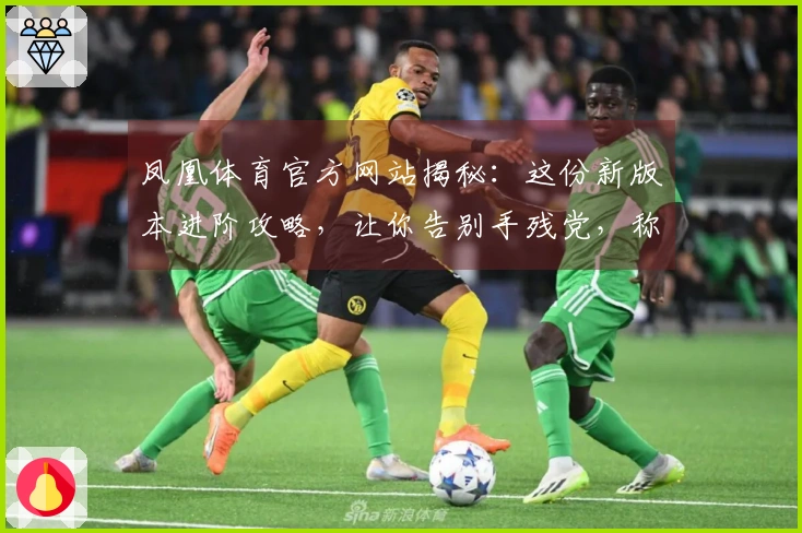 凤凰体育官方网站揭秘：这份新版本进阶攻略，让你告别手残党，称霸游戏战场！