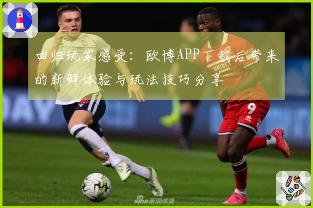 回归玩家感受：欧博APP下载后带来的新鲜体验与玩法技巧分享