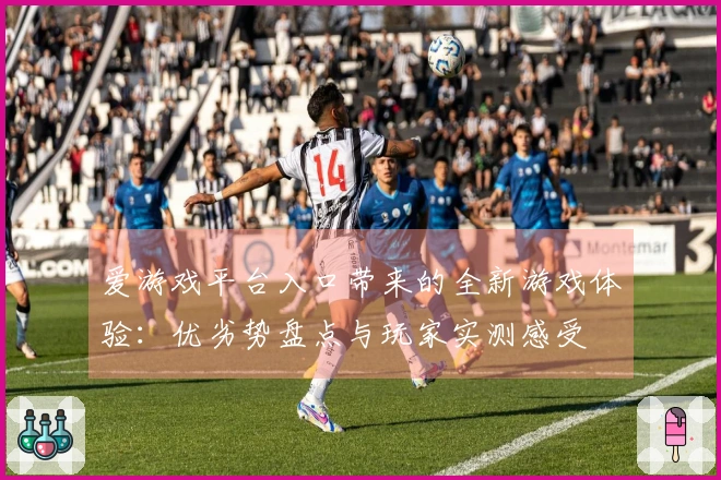 爱游戏平台入口带来的全新游戏体验：优劣势盘点与玩家实测感受