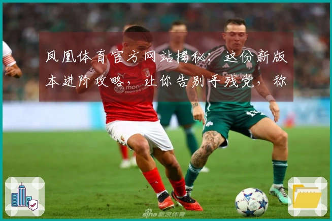 凤凰体育官方网站揭秘：这份新版本进阶攻略，让你告别手残党，称霸游戏战场！