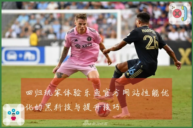 回归玩家体验乐鱼官方网站性能优化的黑科技与提升技巧