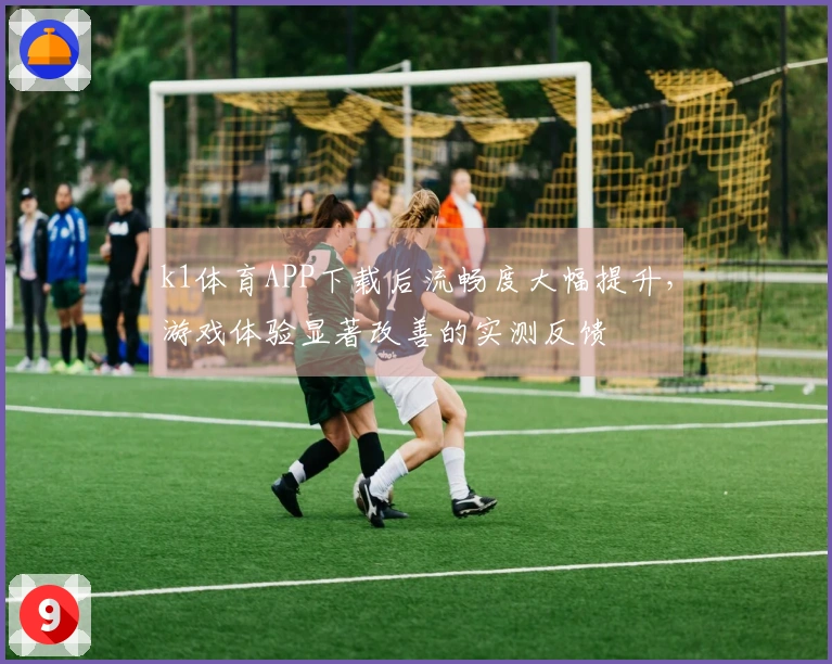 k1体育APP下载后流畅度大幅提升，游戏体验显著改善的实测反馈